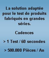 Zone de Texte: La solution adapt�e pour le test de produits fabriqu�s en grandes s�ries.Cadences> 1 Test / 60 secondes> 500.000 Pi�ces / An